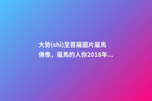 大勢(shì)至菩薩圖片屬馬 佛像，屬馬的人你2018年可是不得了太歲都幫助你-第1張-觀點(diǎn)-玄機(jī)派